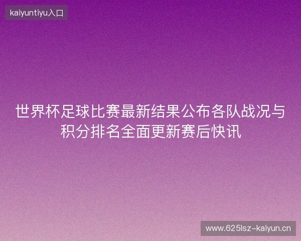 世界杯足球比赛最新结果公布各队战况与积分排名全面更新赛后快讯