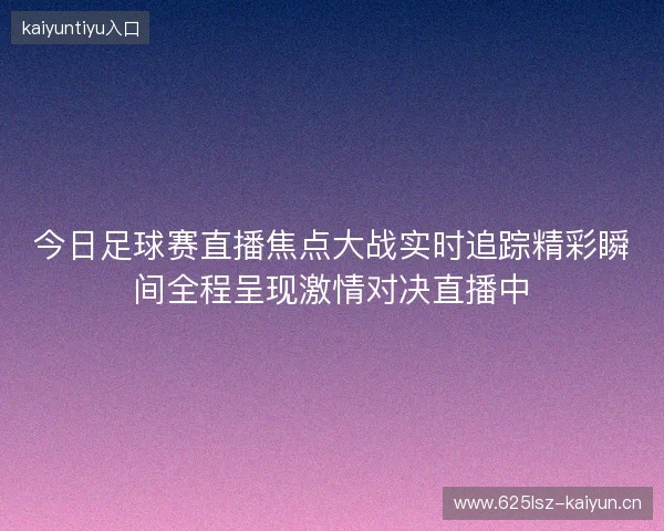 今日足球赛直播焦点大战实时追踪精彩瞬间全程呈现激情对决直播中