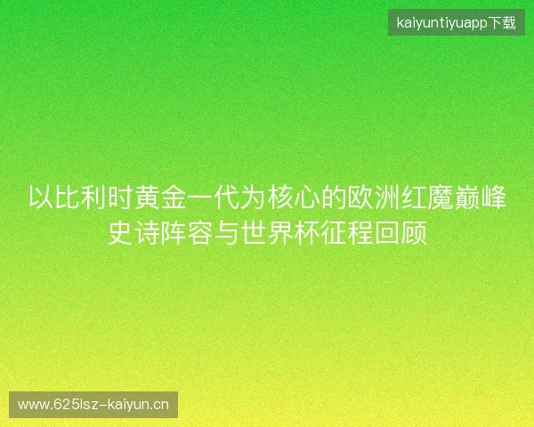 以比利时黄金一代为核心的欧洲红魔巅峰史诗阵容与世界杯征程回顾