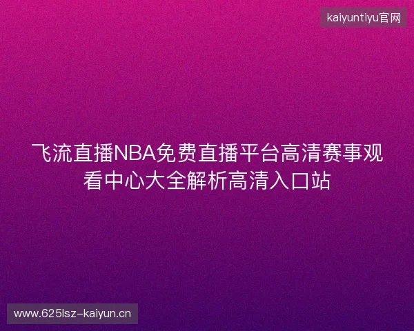 飞流直播NBA免费直播平台高清赛事观看中心大全解析高清入口站 飞流直播NBA免费直播平台高清赛事观看中心大全解析高清入口站