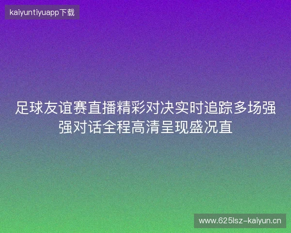 足球友谊赛直播精彩对决实时追踪多场强强对话全程高清呈现盛况直 足球友谊赛直播精彩对决实时追踪多场强强对话全程高清呈现盛况直