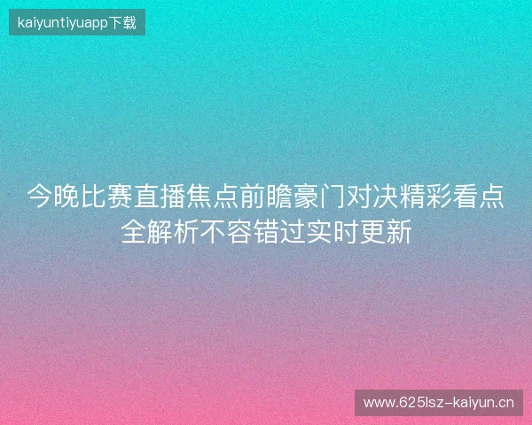 今晚比赛直播焦点前瞻豪门对决精彩看点全解析不容错过实时更新 今晚比赛直播焦点前瞻豪门对决精彩看点全解析不容错过实时更新