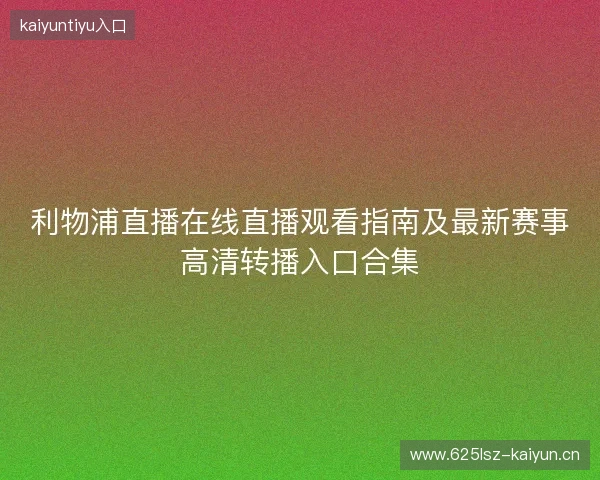 利物浦直播在线直播观看指南及最新赛事高清转播入口合集 利物浦直播在线直播观看指南及最新赛事高清转播入口合集