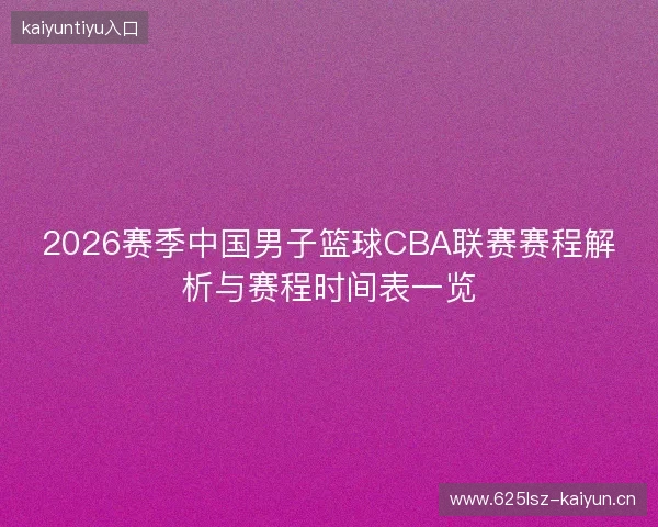 2026赛季中国男子篮球CBA联赛赛程解析与赛程时间表一览 2026赛季中国男子篮球CBA联赛赛程解析与赛程时间表一览