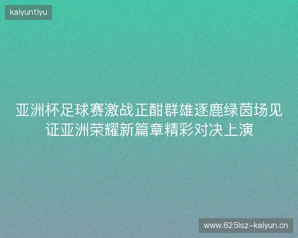 亚洲杯足球赛激战正酣群雄逐鹿绿茵场见证亚洲荣耀新篇章精彩对决上演 亚洲杯足球赛激战正酣群雄逐鹿绿茵场见证亚洲荣耀新篇章精彩对决上演