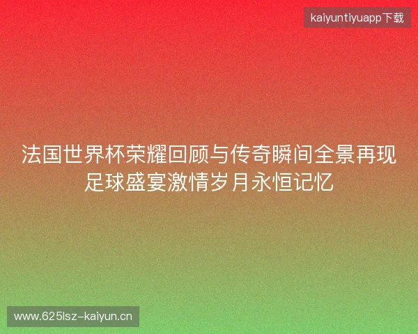 法国世界杯荣耀回顾与传奇瞬间全景再现足球盛宴激情岁月永恒记忆