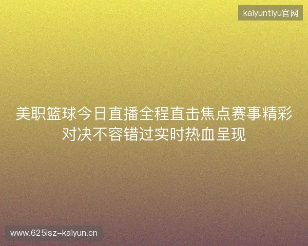 美职篮球今日直播全程直击焦点赛事精彩对决不容错过实时热血呈现 美职篮球今日直播全程直击焦点赛事精彩对决不容错过实时热血呈现