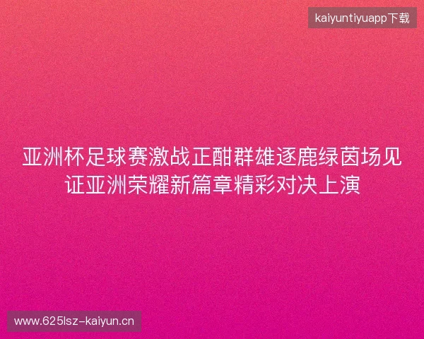 亚洲杯足球赛激战正酣群雄逐鹿绿茵场见证亚洲荣耀新篇章精彩对决上演 亚洲杯足球赛激战正酣群雄逐鹿绿茵场见证亚洲荣耀新篇章精彩对决上演
