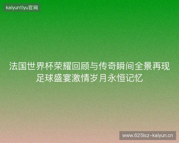法国世界杯荣耀回顾与传奇瞬间全景再现足球盛宴激情岁月永恒记忆 法国世界杯荣耀回顾与传奇瞬间全景再现足球盛宴激情岁月永恒记忆