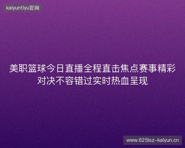 美职篮球今日直播全程直击焦点赛事精彩对决不容错过实时热血呈现