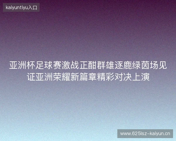 亚洲杯足球赛激战正酣群雄逐鹿绿茵场见证亚洲荣耀新篇章精彩对决上演 亚洲杯足球赛激战正酣群雄逐鹿绿茵场见证亚洲荣耀新篇章精彩对决上演