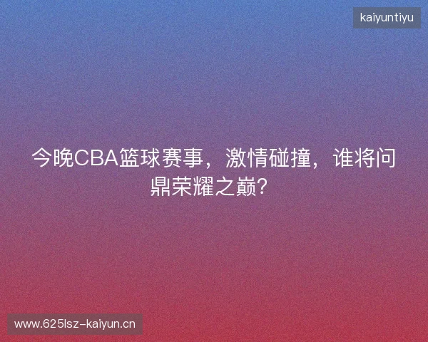 今晚CBA篮球赛事，激情碰撞，谁将问鼎荣耀之巅？