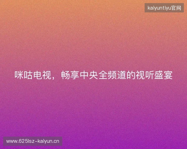 咪咕电视，畅享中央全频道的视听盛宴