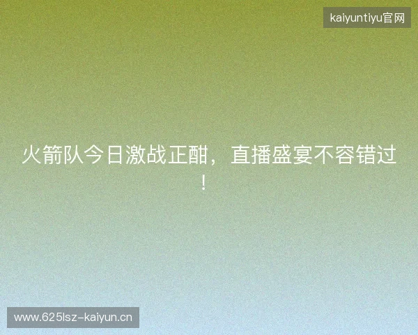 火箭队今日激战正酣，直播盛宴不容错过！