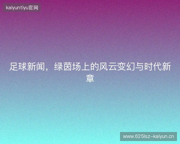 足球新闻，绿茵场上的风云变幻与时代新章